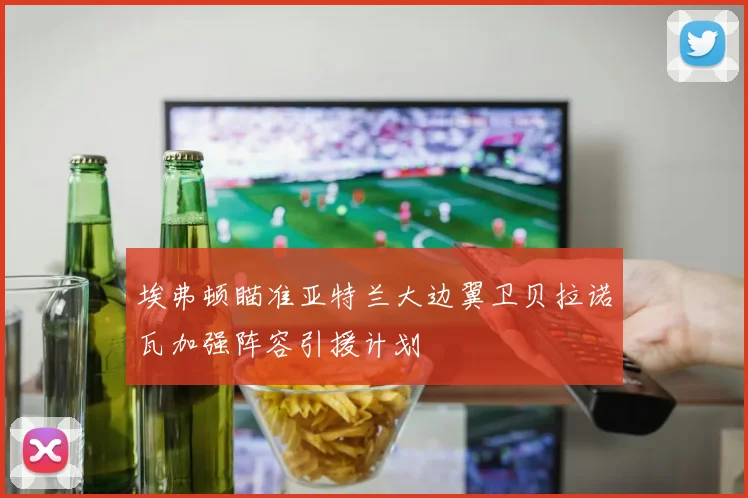埃弗顿瞄准亚特兰大边翼卫贝拉诺瓦加强阵容引援计划