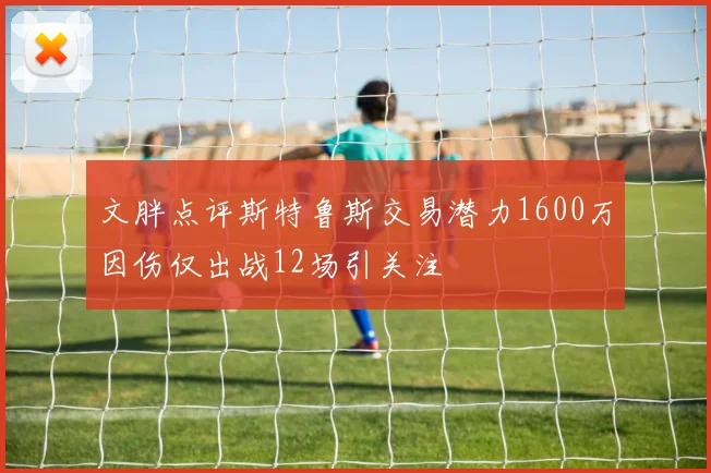 文胖点评斯特鲁斯交易潜力1600万因伤仅出战12场引关注
