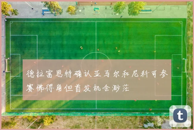 德拉富恩特确认亚马尔和尼科可参赛佛得角但首发机会渺茫