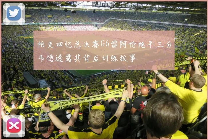 帕克回忆总决赛G6雷阿伦绝平三分韦德透露其背后训练故事