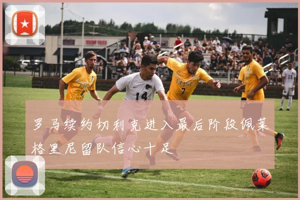 罗马续约切利克进入最后阶段佩莱格里尼留队信心十足