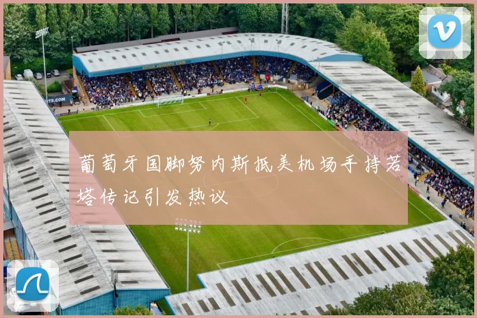 葡萄牙国脚努内斯抵美机场手持若塔传记引发热议