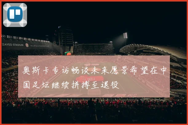 奥斯卡专访畅谈未来愿景希望在中国足坛继续拼搏至退役