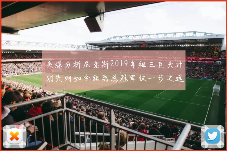 美媒分析尼克斯2019年组三巨头计划失利如今距离总冠军仅一步之遥
