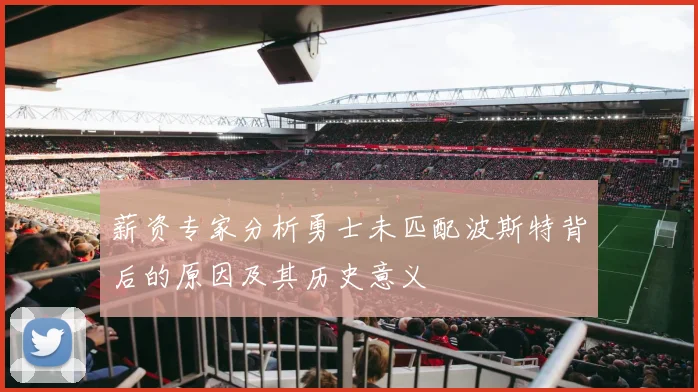 薪资专家分析勇士未匹配波斯特背后的原因及其历史意义