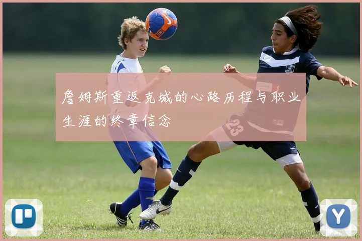 詹姆斯重返克城的心路历程与职业生涯的终章信念