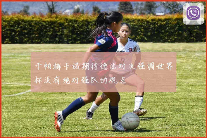 于帕梅卡诺期待德法对决强调世界杯没有绝对强队的观点