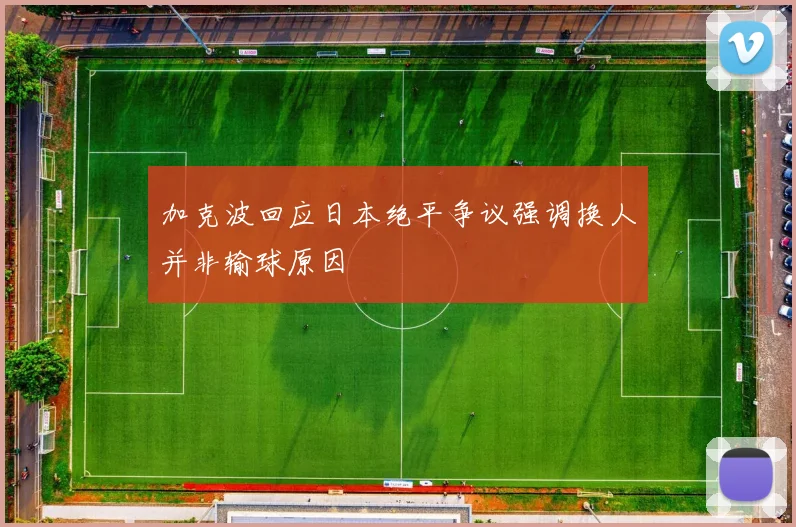 加克波回应日本绝平争议强调换人并非输球原因