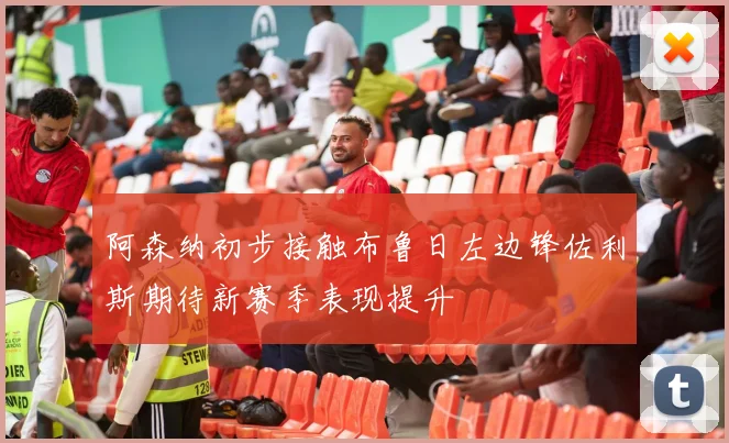 阿森纳初步接触布鲁日左边锋佐利斯期待新赛季表现提升