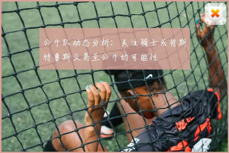 公牛队动态分析：关注骑士或将斯特鲁斯交易至公牛的可能性