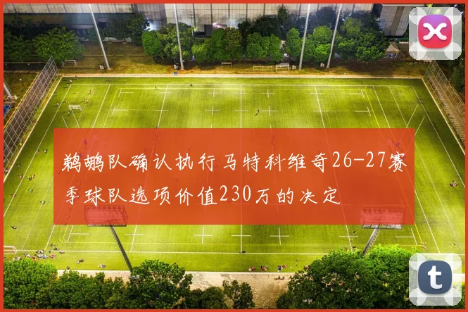鹈鹕队确认执行马特科维奇26-27赛季球队选项价值230万的决定