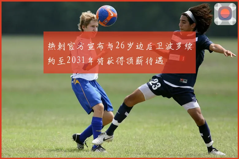 热刺官方宣布与26岁边后卫波罗续约至2031年将获得顶薪待遇