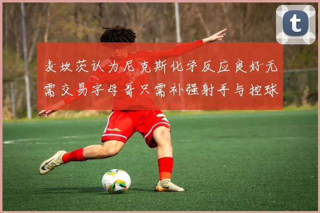 麦坎茨认为尼克斯化学反应良好无需交易字母哥只需补强射手与控球手