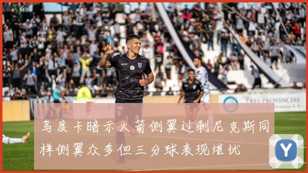 乌度卡暗示火箭侧翼过剩尼克斯同样侧翼众多但三分球表现堪忧